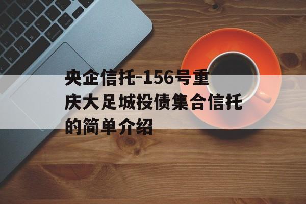 央企信托-156号重庆大足城投债集合信托的简单介绍