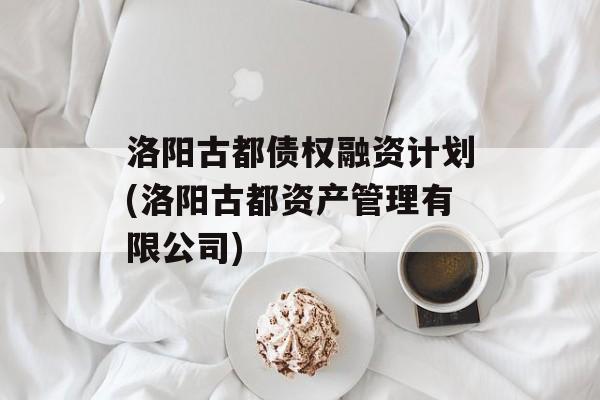 洛阳古都债权融资计划(洛阳古都资产管理有限公司)