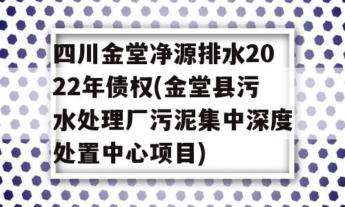 四川金堂净源排水2022年债权(金堂县污水处理厂污泥集中深度处置中心项目)