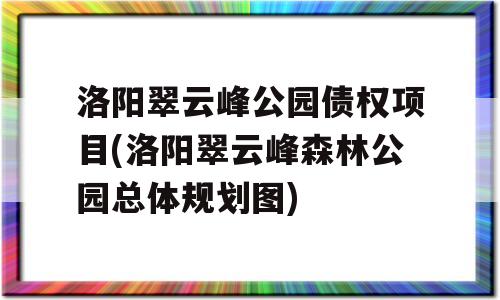 洛阳翠云峰公园债权项目(洛阳翠云峰森林公园总体规划图)