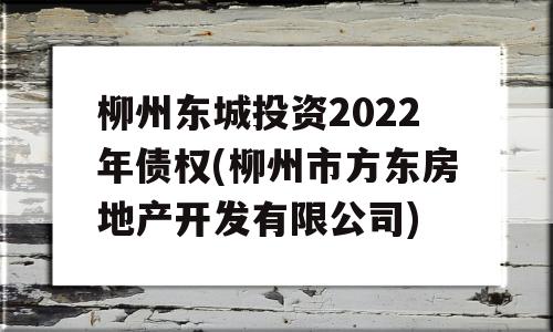 柳州东城投资2022年债权(柳州市方东房地产开发有限公司)