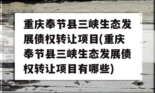 重庆奉节县三峡生态发展债权转让项目(重庆奉节县三峡生态发展债权转让项目有哪些)