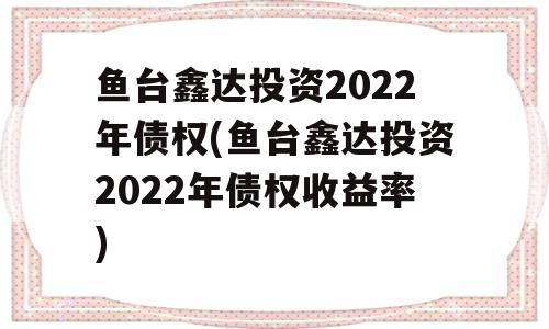 鱼台鑫达投资2022年债权(鱼台鑫达投资2022年债权收益率)