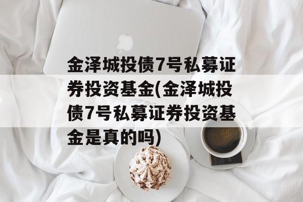 金泽城投债7号私募证券投资基金(金泽城投债7号私募证券投资基金是真的吗)