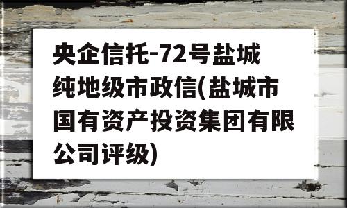 央企信托-72号盐城纯地级市政信(盐城市国有资产投资集团有限公司评级)