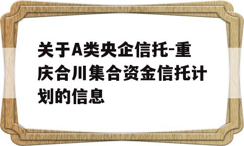 关于A类央企信托-重庆合川集合资金信托计划的信息