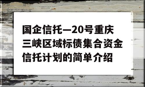 国企信托—20号重庆三峡区域标债集合资金信托计划的简单介绍