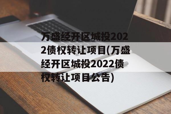 万盛经开区城投2022债权转让项目(万盛经开区城投2022债权转让项目公告)