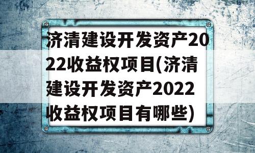 济清建设开发资产2022收益权项目(济清建设开发资产2022收益权项目有哪些)