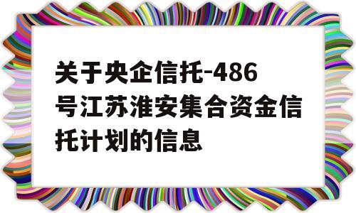 关于央企信托-486号江苏淮安集合资金信托计划的信息