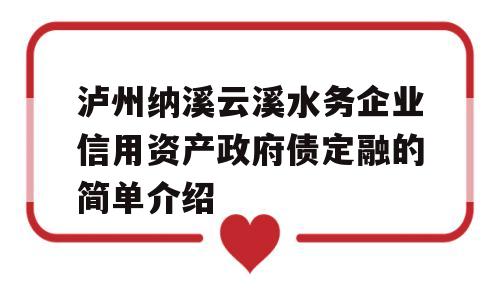 泸州纳溪云溪水务企业信用资产政府债定融的简单介绍