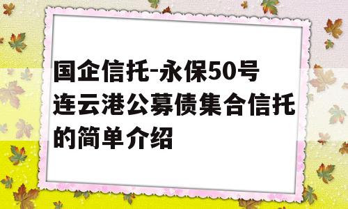 国企信托-永保50号连云港公募债集合信托的简单介绍