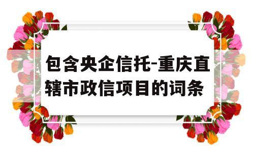 包含央企信托-重庆直辖市政信项目的词条
