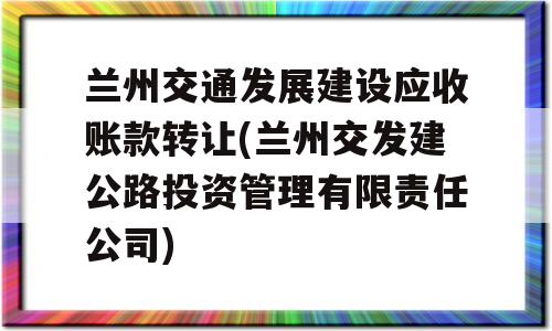 兰州交通发展建设应收账款转让(兰州交发建公路投资管理有限责任公司)