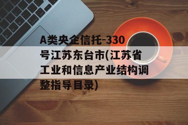 A类央企信托-330号江苏东台市(江苏省工业和信息产业结构调整指导目录)