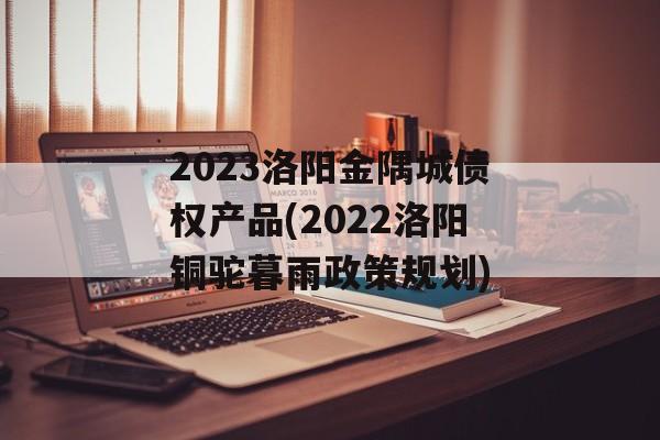 2023洛阳金隅城债权产品(2022洛阳铜驼暮雨政策规划)