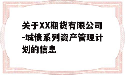 关于XX期货有限公司-城债系列资产管理计划的信息