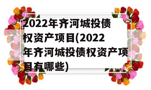 2022年齐河城投债权资产项目(2022年齐河城投债权资产项目有哪些)