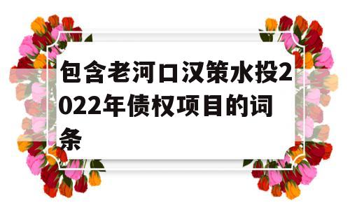 包含老河口汉策水投2022年债权项目的词条