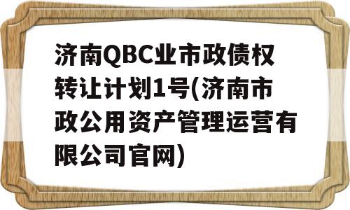 济南QBC业市政债权转让计划1号(济南市政公用资产管理运营有限公司官网)