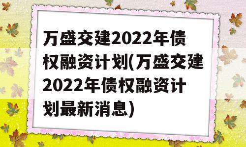 万盛交建2022年债权融资计划(万盛交建2022年债权融资计划最新消息)