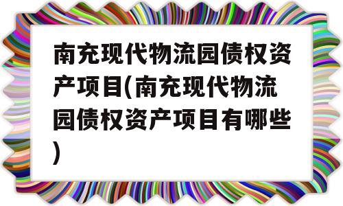 南充现代物流园债权资产项目(南充现代物流园债权资产项目有哪些)