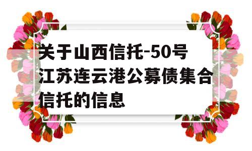 关于山西信托-50号江苏连云港公募债集合信托的信息