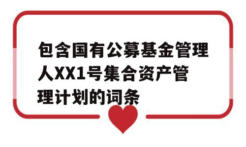 包含国有公募基金管理人XX1号集合资产管理计划的词条