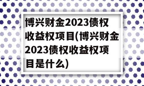 博兴财金2023债权收益权项目(博兴财金2023债权收益权项目是什么)