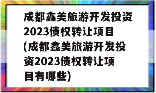 成都鑫美旅游开发投资2023债权转让项目(成都鑫美旅游开发投资2023债权转让项目有哪些)