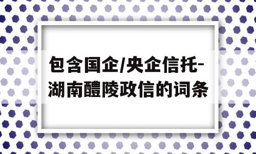 包含国企/央企信托-湖南醴陵政信的词条