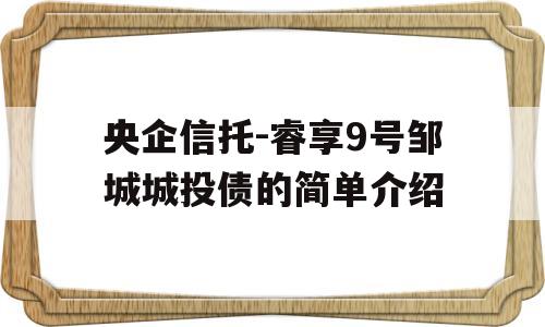 央企信托-睿享9号邹城城投债的简单介绍