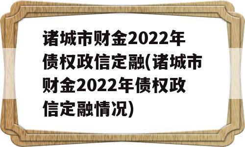 诸城市财金2022年债权政信定融(诸城市财金2022年债权政信定融情况)