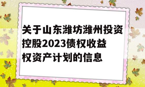 关于山东潍坊潍州投资控股2023债权收益权资产计划的信息