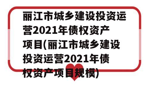 丽江市城乡建设投资运营2021年债权资产项目(丽江市城乡建设投资运营2021年债权资产项目规模)