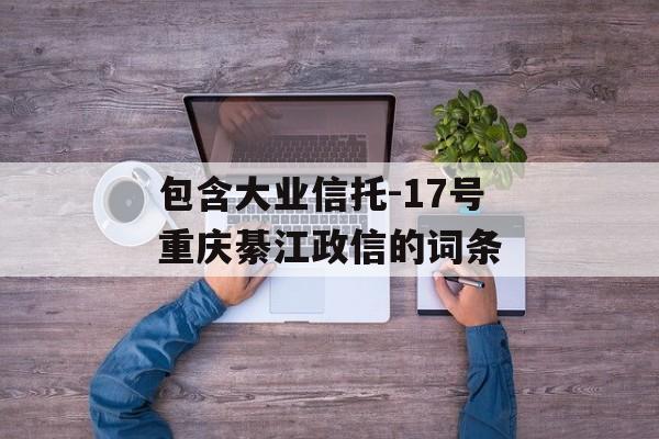 包含大业信托-17号重庆綦江政信的词条