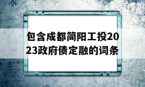 包含成都简阳工投2023政府债定融的词条