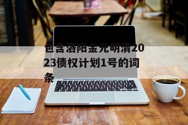 包含洛阳金元明清2023债权计划1号的词条