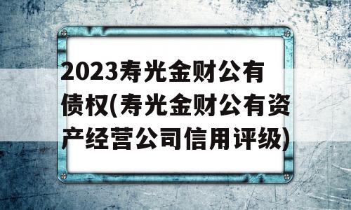 2023寿光金财公有债权(寿光金财公有资产经营公司信用评级)