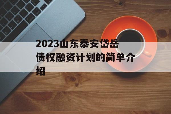 2023山东泰安岱岳债权融资计划的简单介绍