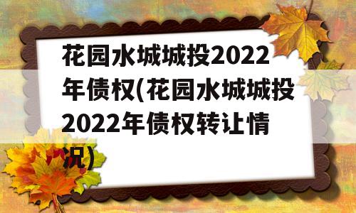 花园水城城投2022年债权(花园水城城投2022年债权转让情况)