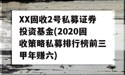 XX固收2号私募证券投资基金(2020固收策略私募排行榜前三甲年赚六)