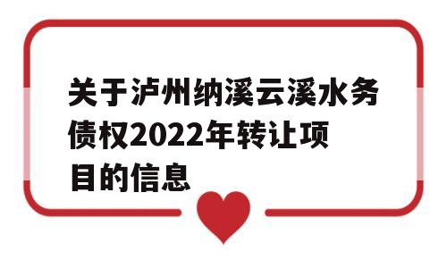 关于泸州纳溪云溪水务债权2022年转让项目的信息