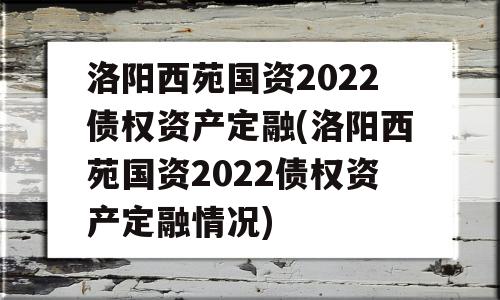 洛阳西苑国资2022债权资产定融(洛阳西苑国资2022债权资产定融情况)