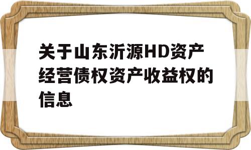 关于山东沂源HD资产经营债权资产收益权的信息