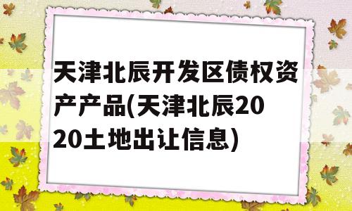 天津北辰开发区债权资产产品(天津北辰2020土地出让信息)