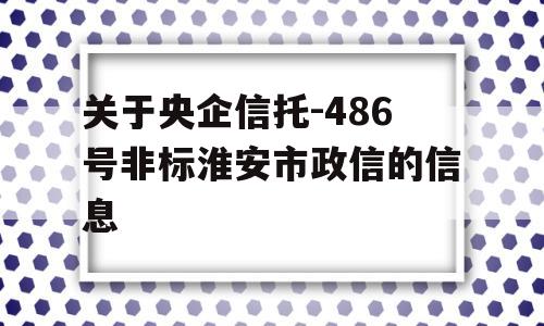 关于央企信托-486号非标淮安市政信的信息