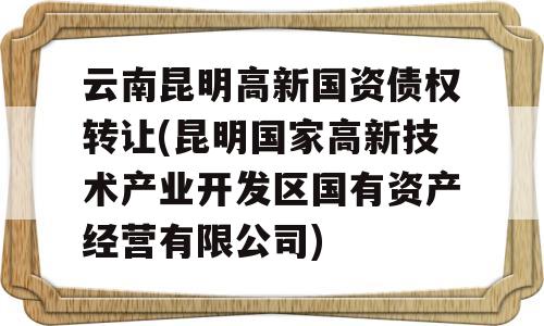 云南昆明高新国资债权转让(昆明国家高新技术产业开发区国有资产经营有限公司)