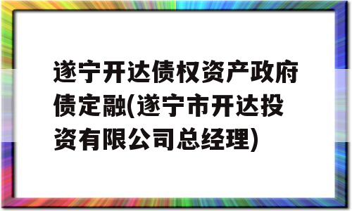 遂宁开达债权资产政府债定融(遂宁市开达投资有限公司总经理)