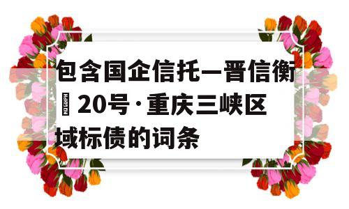 包含国企信托—晋信衡昇20号·重庆三峡区域标债的词条
